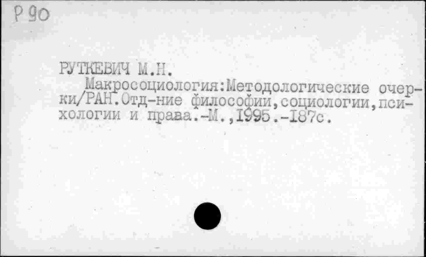 ﻿Р9о
РУТКЕВИЧ М.Н.
Ас оциология: Мет одологические очер-тд-ние философии,социологии,психологии и права.-М.,1995.-1В7с.